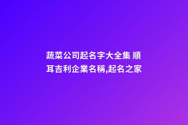 蔬菜公司起名字大全集 順耳吉利企業名稱,起名之家-第1張-公司起名-玄機派